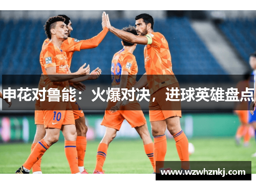 申花对鲁能：火爆对决，进球英雄盘点