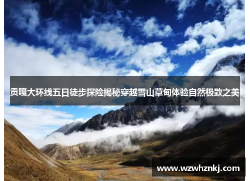 贡嘎大环线五日徒步探险揭秘穿越雪山草甸体验自然极致之美
